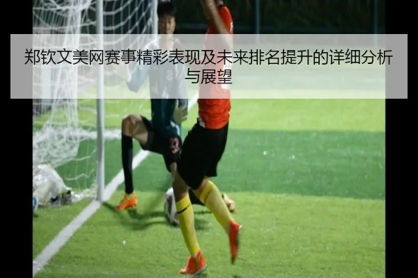 郑钦文美网赛事精彩表现及未来排名提升的详细分析与展望 | DAFA SPORTS